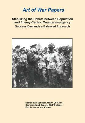 Stabilizing the Debate Between Population and Enemy-Centric Counterinsurgency Success Demands a Balanced Approach (Art of War Papers Series) by Combat Studies Institute Press, Nathan R. Springer