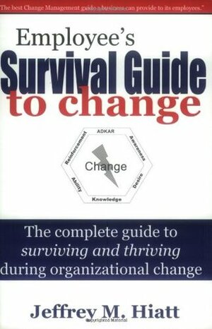 Employee's Survival Guide to Change: The Complete Guide to Surviving and Thriving During Organizational Change by Jeffrey M. Hiatt