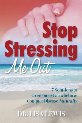 Stop Stressing Me Out: 7 Solutions to Overcome Overwhelm & Conquer Disease Naturally by Lisa Lewis