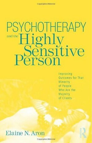 Psychotherapy and the Highly Sensitive Person: Improving Outcomes for That Minority of People Who Are the Majority of Clients by Elaine N. Aron