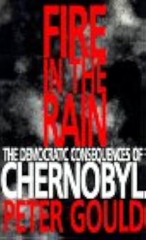 Fire in the Rain: The Democratic Consequences of Chernobyl by Peter Gould