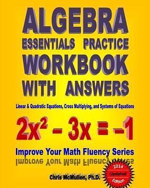 Algebra Essentials Practice Workbook with Answers: Linear & Quadratic Equations, Cross Multiplying, and Systems of Equations by Chris McMullen, Chris McMullen