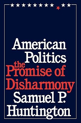 American Politics: The Promise of Disharmony by Samuel P. Huntington