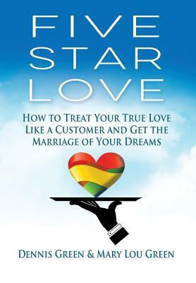 Five Star Love: How to Treat Your True Love Like a Customer and Get the Marriage of Your Dreams by Mary Lou Green, Dennis Green