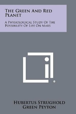 The Green And Red Planet: A Physiological Study Of The Possibility Of Life On Mars by Hubertus Strughold, Green Peyton