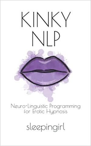 Kinky NLP: Neuro-Linguistic Programming for Erotic Hypnosis by sleepingirl