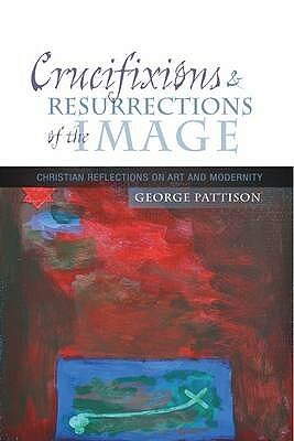 Crucifixions and Resurrections of the Image: Reflections on Art and Modernity by George Pattison