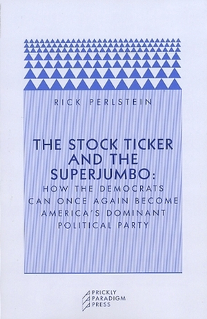 The Stock Ticker and the Superjumbo: How the Democrats Can Once Again Become America's Dominant Political Party by Rick Perlstein