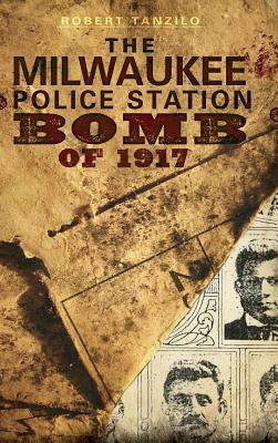 The Milwaukee Police Station Bomb of 1917 by Robert Tanzilo