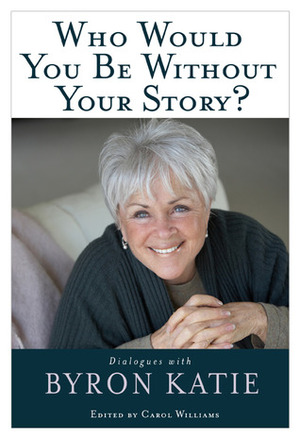 Who Would You Be Without Your Story?: Dialogues with Byron Katie by Byron Katie