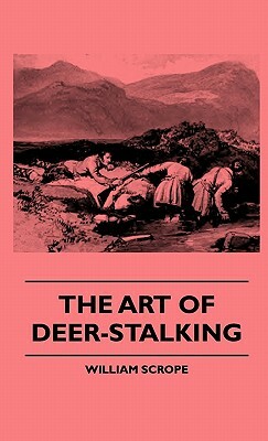 The Art Of Deer-Stalking - Illustrated By A Narrative Of A Few Days Sport In The Forest Of Atholl, With Some Account Of The Nature And Habits Of Red D by William Scrope