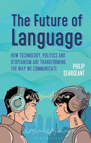 The Future of Language: How Technology, Politics and Utopianism Are Transforming the Way We Communicate by Philip Seargeant