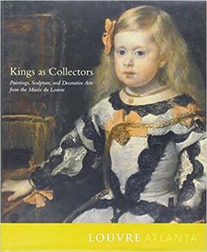 Kings as Collectors: Paintings, Sculpture, and Decorative Arts from the Musee Du Louvre by Marc Bascou, Olivier Meslay, Marie-Laure de Rochebrune, Catherine Gougeon, Genevieve Bresc-Bautier, Vincent Pomarede, Isabelle Leroy-Jay Lemaistre, Gary M. Radke, Timothy J. Standring, Denver Art Museum, Andrew McClellan, Cecile Scaillierez