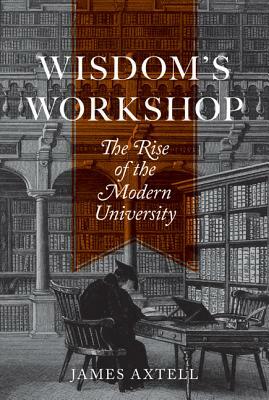 Wisdom's Workshop: The Rise of the Modern University by James Axtell