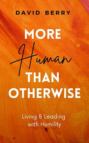 More Human Than Otherwise: Living & Leading with Humility by David Berry