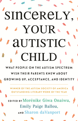 Sincerely, Your Autistic Child: What People on the Autism Spectrum Wish Their Parents Knew about Growing Up, Acceptance, and Identity by Morénike Giwa Onaiwu, Emily Paige Ballou, Sharon daVanport