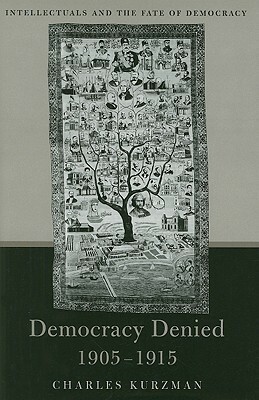 Democracy Denied, 1905-1915: Intellectuals and the Fate of Democracy by Charles Kurzman