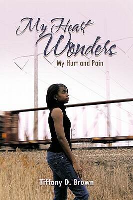 My Heart Wonders: My Hurt and Pain by Tiffany D. Brown