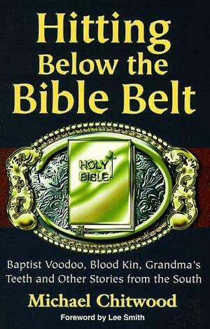 Hitting Below the Bible Belt: Blood Kin, Baptist Voodoo, Grandma's Teeth and Other Stories from the South by Michael Chitwood