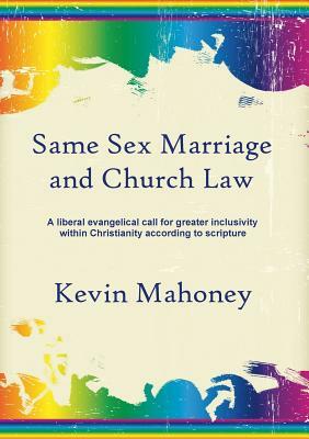 Same Sex Marriage and Church Law: A liberal evangelical call for greater inclusivity within Christianity according to scripture by Kevin Mahoney