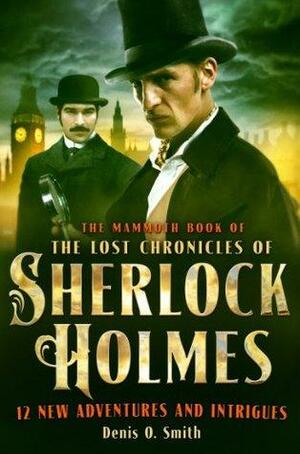 The Mammoth Book of the Lost Chronicles of Sherlock Holmes: 12 New Adventures and Intrigues by Denis O. Smith