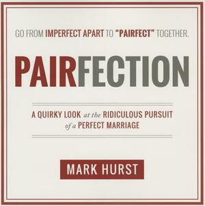 Pairfection: A Quirky Look at the Ridiculous Pursuit of a Perfect Marriage by Mark Hurst