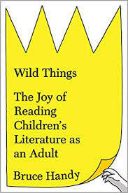 Wild Things: The Joy of Reading Children's Literature as an Adult by Bruce Handy
