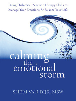 Calming the Emotional Storm: Using Dialectical Behavior Therapy Skills to Manage Your Emotions and Balance Your Life by Sheri Van Dijk