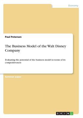The Business Model of the Walt Disney Company: Evaluating the potential of the business model in terms of its competitiveness by Paul Petersen