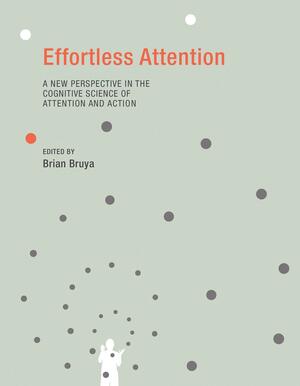 Effortless Attention: A New Perspective in the Cognitive Science of Attention and Action by Brian Bruya
