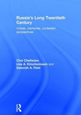 Russia's Long Twentieth Century: Voices, Memories, Contested Perspectives by Choi Chatterjee, Deborah A. Field, Lisa A. Kirschenbaum