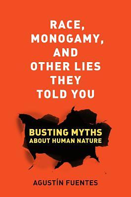 Race, Monogamy, and Other Lies They Told You: Busting Myths about Human Nature by Agustín Fuentes