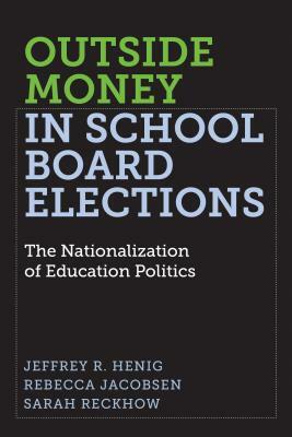 Outside Money in School Board Elections: The Nationalization of Education Politics by Rebecca Jacobsen, Jeffrey R. Henig, Sarah Reckhow