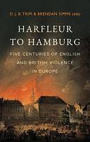 Harfleur to Hamburg: Five Centuries of English and British Violence in Europe by Brendan Simms, D. J. B. Trim