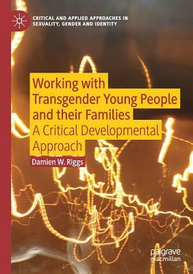 Working with Transgender Young People and Their Families: A Critical Developmental Approach by Damien W. Riggs