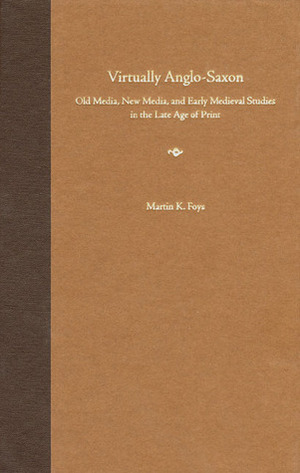 Virtually Anglo-Saxon: Old Media, New Media, and Early Medieval Studies in the Late Age of Print by Martin K. Foys