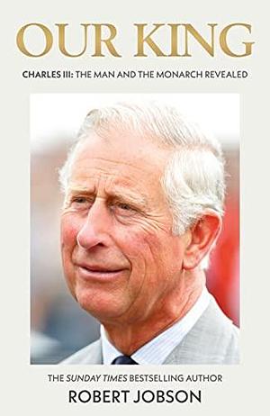 Our King: Charles III: The Man and the Monarch Revealed by Robert Jobson, Robert Jobson