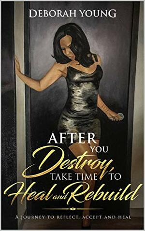 After you Destroy, Take Time To Heal and Rebuild: A Journey to Reflect, Accept and Heal by Deborah Young