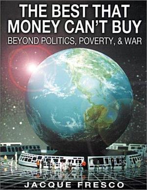 The Best That Money Can't Buy: Beyond Politics, Poverty & War by Jacque Fresco, Roxanne Meadows