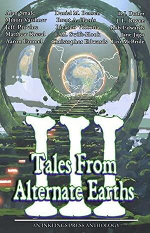 Tales From Alternate Earths Volume III by Daniel M. Bensen, Victoria Ricardo, Rob Edwards, Jeff Provine, Minoti Vaishnav, Christopher Edwards, Aaron Emmel, Matthew Kresal, Leo McBride, J.L. Royce, Brent A. Harris, E.M. Swift-Hook, D.J. Butler, Jane Jago, Alan Smale