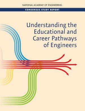 Understanding the Educational and Career Pathways of Engineers by Committee on Understanding the Engineeri, National Academy of Engineering