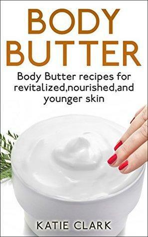 Body Butter: Body Butter recipes for revitalized,nourished,and younger skin by Katie Clark
