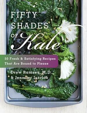 Fifty Shades of Kale: 50 Fresh and Satisfying Recipes That Are Bound to Please by Drew Ramsey, Jennifer Iserloh