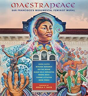 Maestrapeace: San Francisco's Monumental Feminist Mural by Irene Pérez, Meera Desai, Susan Cervantes, Yvonne Littleton, Miranda Bergman, Juana Alicia, Edythe Boone