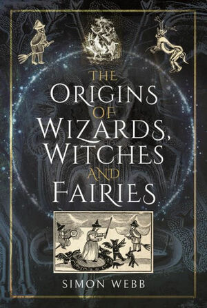 The Origins of Wizards, Witches and Fairies by Simon Webb