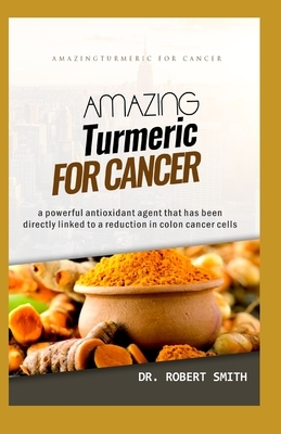 Amazing Turmeric for Cancer: a powerful antioxidant agent that has been directly linked to colon cancer cells by Robert Smith