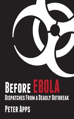 Before Ebola: Dispatches from a Deadly Outbreak by Peter Apps