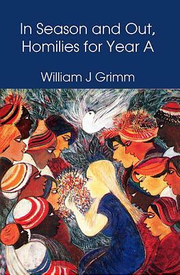 In Season and Out, Homilies for Year a by William Grimm