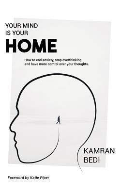 Your Mind Is Your Home: How to end anxiety, stop overthinking and have more control over your thoughts. by Kamran Bedi