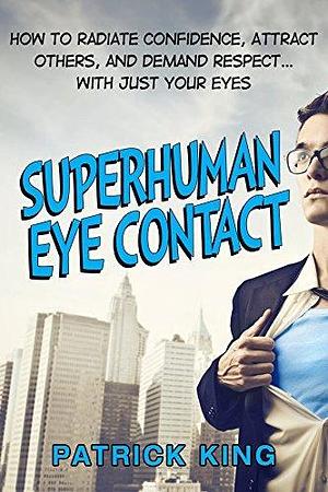 Superhuman Eye Contact Training: How to Radiate Confidence, Attract Others, and Demand Respect… With Just Your Eyes by Patrick King, Patrick King